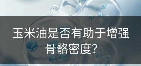 玉米油是否有助于增强骨骼密度？